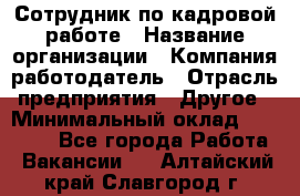 Сотрудник по кадровой работе › Название организации ­ Компания-работодатель › Отрасль предприятия ­ Другое › Минимальный оклад ­ 25 000 - Все города Работа » Вакансии   . Алтайский край,Славгород г.